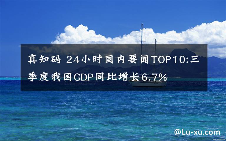 真知码 24小时国内要闻TOP10:三季度我国GDP同比增长6.7%