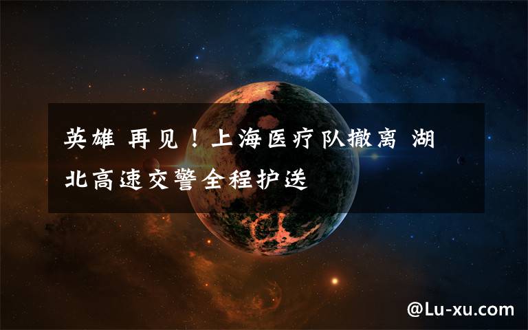 英雄 再见！上海医疗队撤离 湖北高速交警全程护送