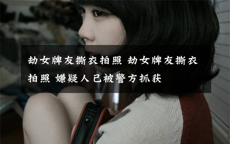 劫女牌友撕衣拍照 劫女牌友撕衣拍照 嫌疑人已被警方抓获