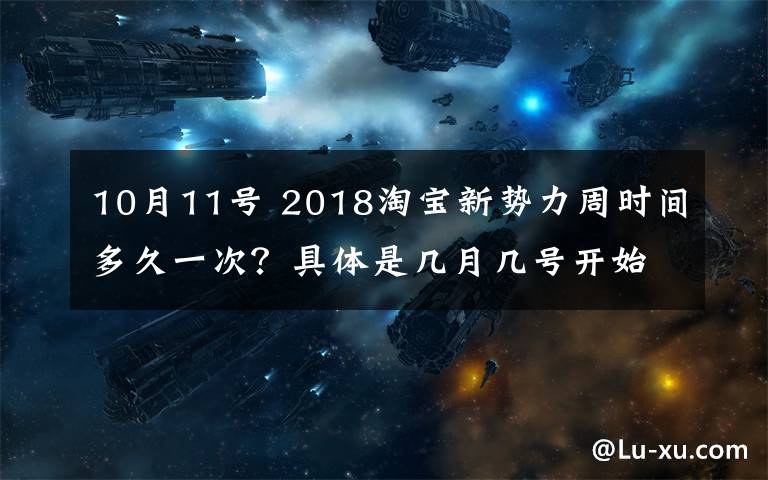 10月11号 2018淘宝新势力周时间多久一次？具体是几月几号开始