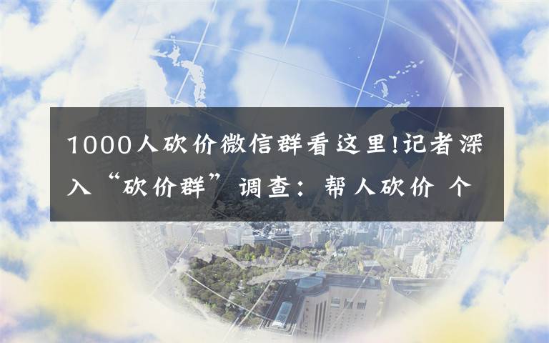 1000人砍价微信群看这里!记者深入“砍价群”调查：帮人砍价 个人信息可能已被贩卖