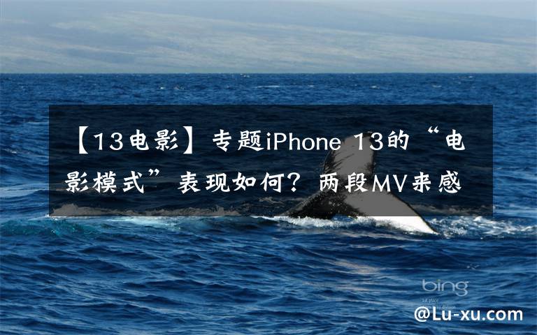 【13电影】专题iPhone 13的“电影模式”表现如何？两段MV来感受下