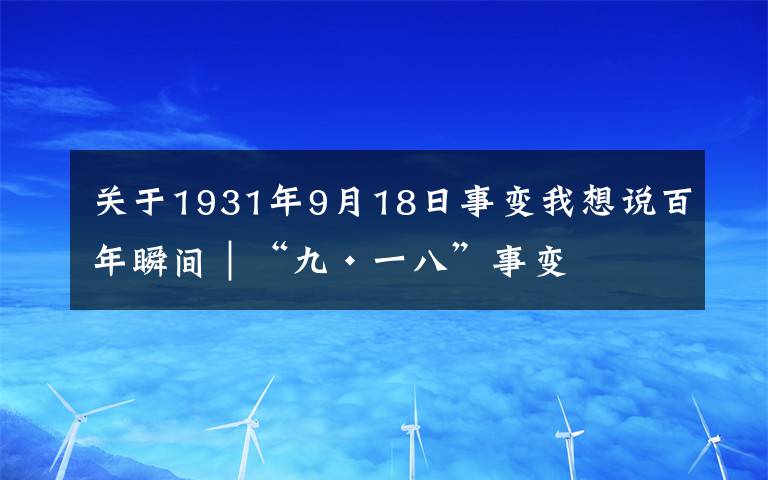 关于1931年9月18日事变我想说百年瞬间｜“九·一八”事变