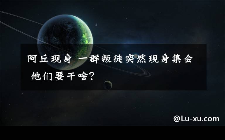 阿丘现身 一群叛徒突然现身集会 他们要干啥？