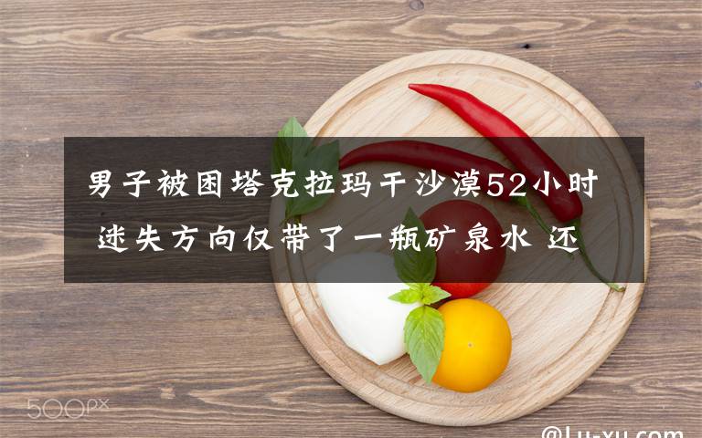 男子被困塔克拉玛干沙漠52小时 迷失方向仅带了一瓶矿泉水 还原事发经过及背后原因！