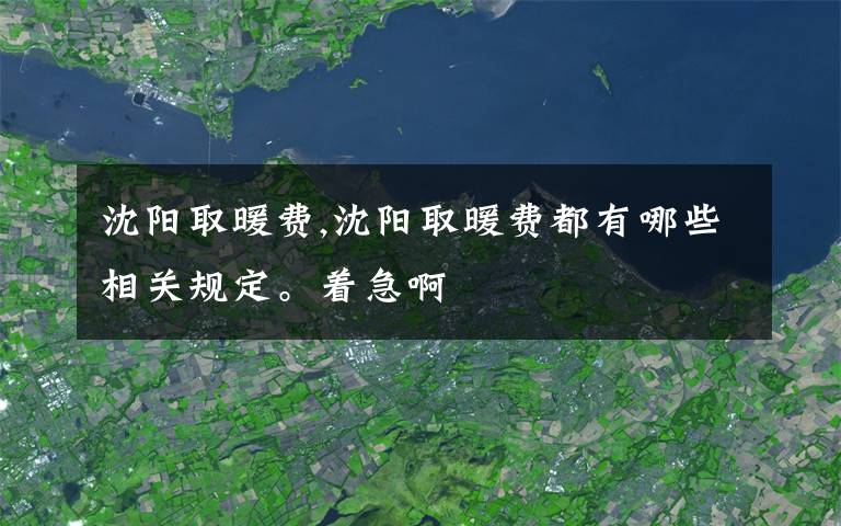 沈阳取暖费,沈阳取暖费都有哪些相关规定。着急啊