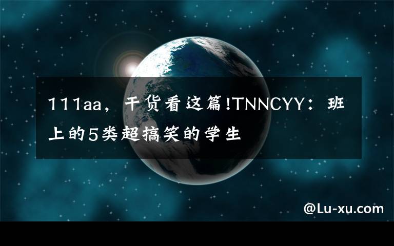 111aa，干货看这篇!TNNCYY：班上的5类超搞笑的学生