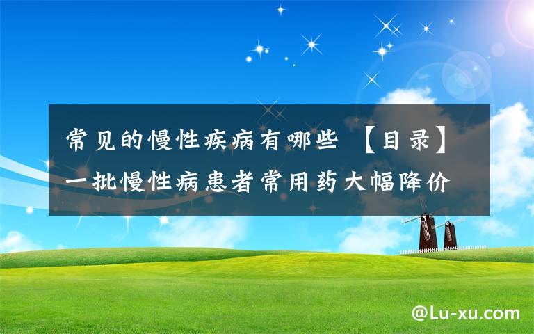 常见的慢性疾病有哪些 【目录】一批慢性病患者常用药大幅降价 看看都包括哪些药品