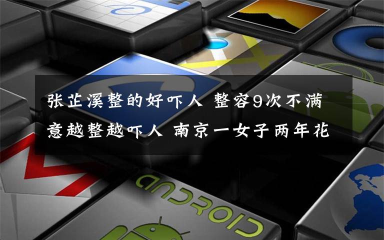 张芷溪整的好吓人 整容9次不满意越整越吓人 南京一女子两年花11万!美容成瘾是病得治