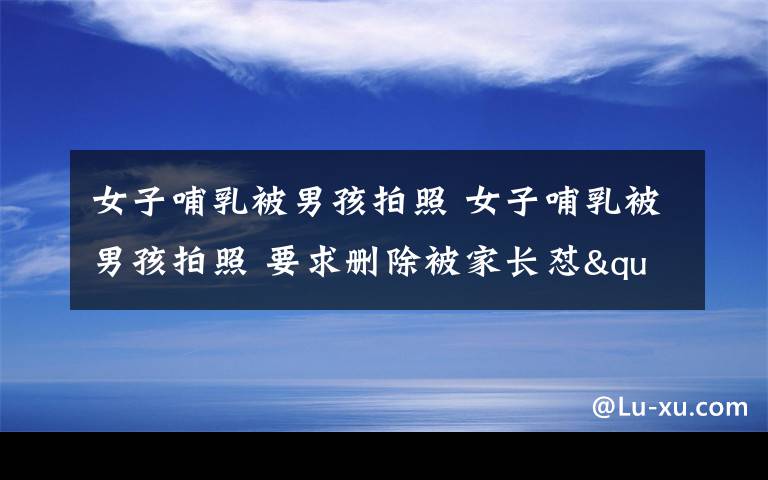 女子哺乳被男孩拍照 女子哺乳被男孩拍照 要求删除被家长怼"小题大做"