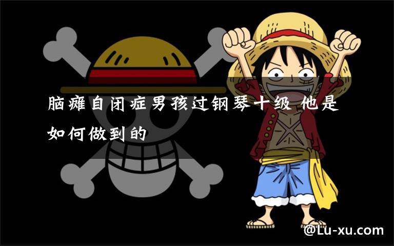 脑瘫自闭症男孩过钢琴十级 他是如何做到的