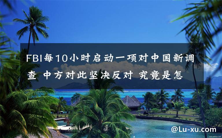 FBI每10小时启动一项对中国新调查 中方对此坚决反对 究竟是怎么一回事?