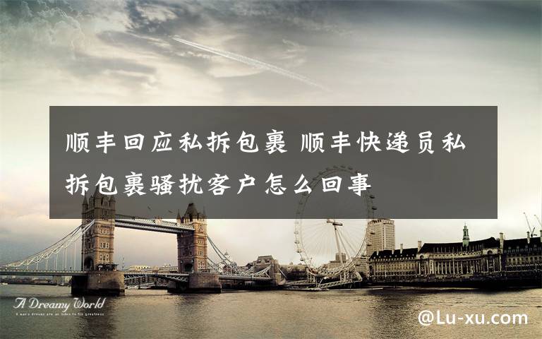 顺丰回应私拆包裹 顺丰快递员私拆包裹骚扰客户怎么回事