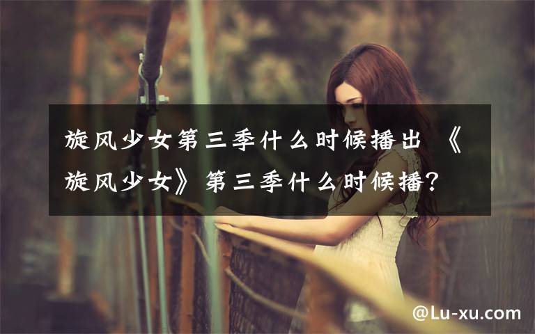 旋风少女第三季什么时候播出 《旋风少女》第三季什么时候播？ 《旋风少女》第二季全集剧情介绍