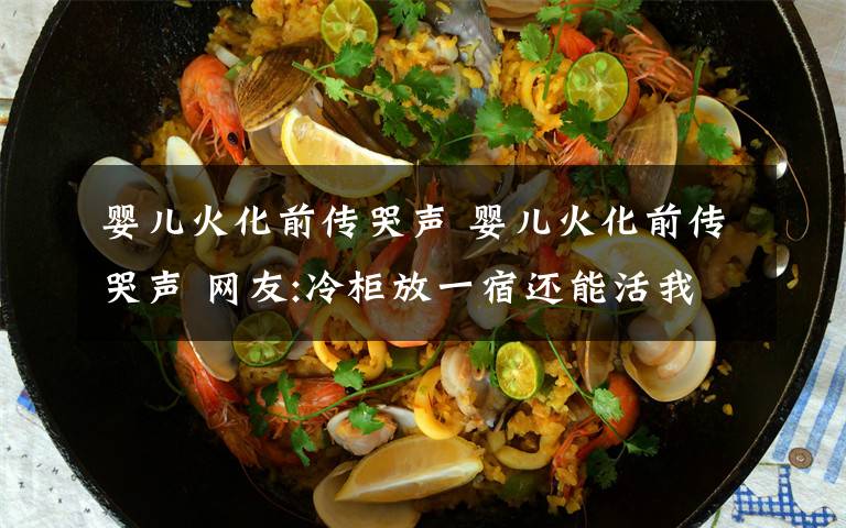 婴儿火化前传哭声 婴儿火化前传哭声 网友:冷柜放一宿还能活我顶你个肺