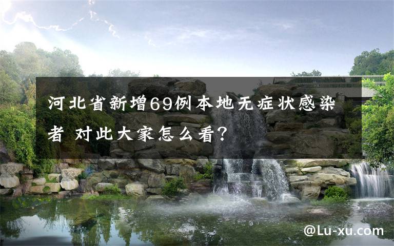 河北省新增69例本地无症状感染者 对此大家怎么看？
