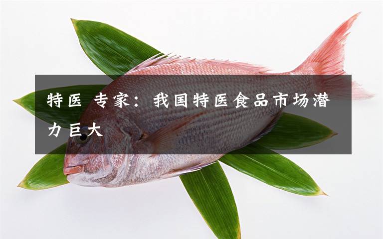 特医 专家：我国特医食品市场潜力巨大