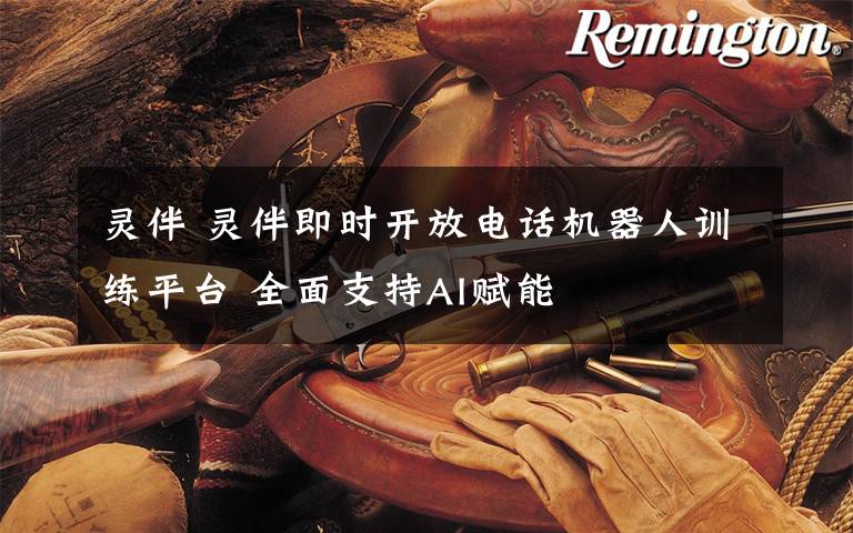 灵伴 灵伴即时开放电话机器人训练平台 全面支持AI赋能