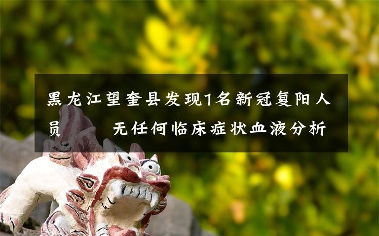 黑龙江望奎县发现1名新冠复阳人员   无任何临床症状血液分析和影像学均无改变 真相到底是怎样的？