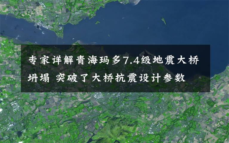 专家详解青海玛多7.4级地震大桥坍塌 突破了大桥抗震设计参数 具体是什么情况？