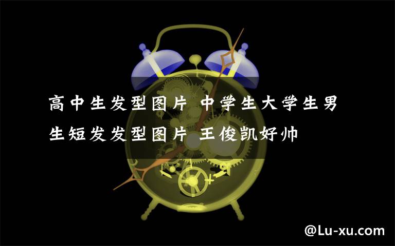 高中生发型图片 中学生大学生男生短发发型图片 王俊凯好帅