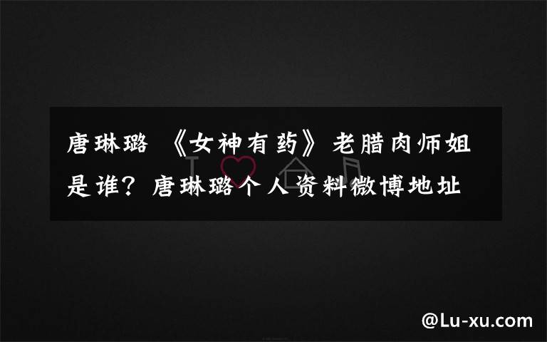 唐琳璐 《女神有药》老腊肉师姐是谁？唐琳璐个人资料微博地址