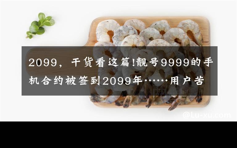 2099，干货看这篇!靓号9999的手机合约被签到2099年……用户苦笑调侃：活不到那时候