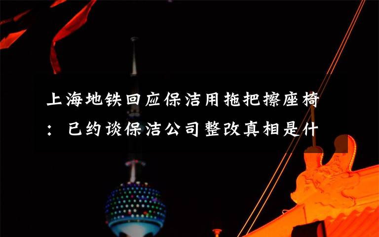 上海地铁回应保洁用拖把擦座椅：已约谈保洁公司整改真相是什么？