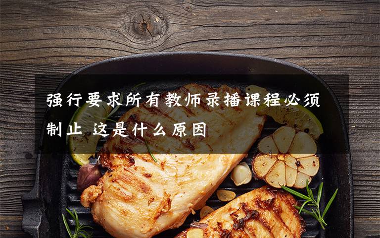 强行要求所有教师录播课程必须制止 这是什么原因