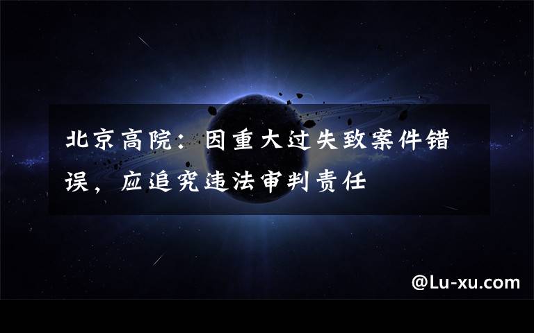 北京高院：因重大过失致案件错误，应追究违法审判责任