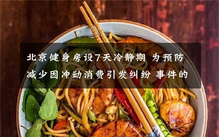北京健身房设7天冷静期 为预防减少因冲动消费引发纠纷 事件的真相是什么？