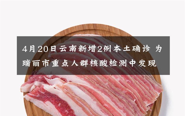 4月20日云南新增2例本土确诊 为瑞丽市重点人群核酸检测中发现 具体是什么情况？
