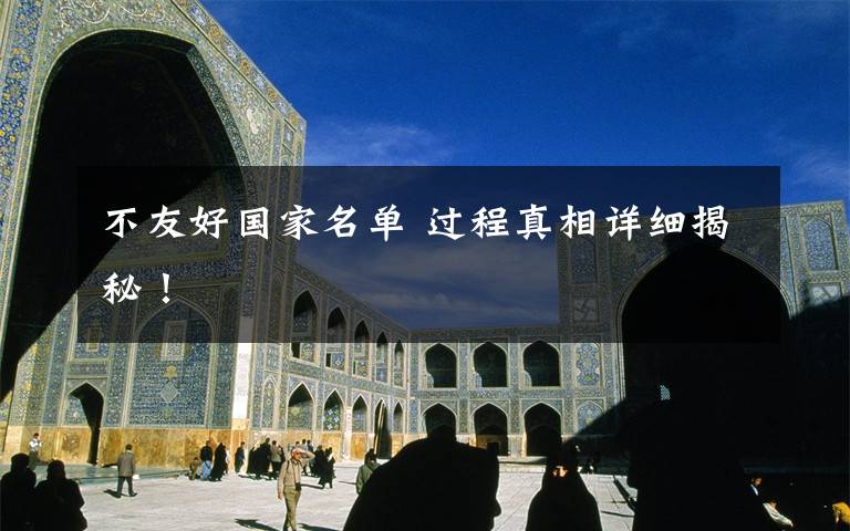 不友好国家名单 过程真相详细揭秘！