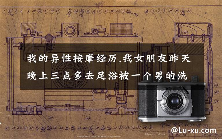 我的异性按摩经历,我女朋友昨天晚上三点多去足浴被一个男的洗脚按摩，我该生气吗？心里好乱？