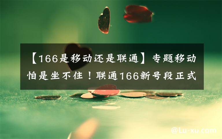 【166是移动还是联通】专题移动怕是坐不住！联通166新号段正式启用，芝麻分高可免预存！