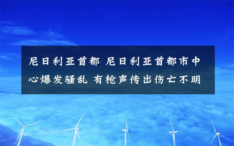 尼日利亚首都 尼日利亚首都市中心爆发骚乱 有枪声传出伤亡不明