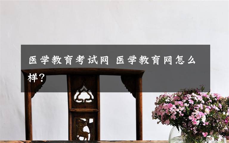 医学教育考试网 医学教育网怎么样？