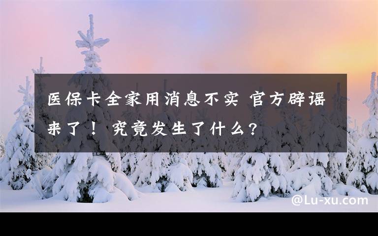 医保卡全家用消息不实 官方辟谣来了！ 究竟发生了什么?