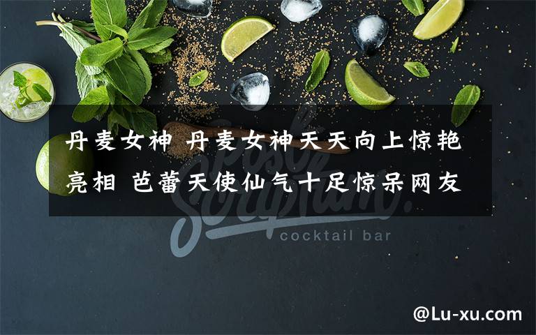 丹麦女神 丹麦女神天天向上惊艳亮相 芭蕾天使仙气十足惊呆网友