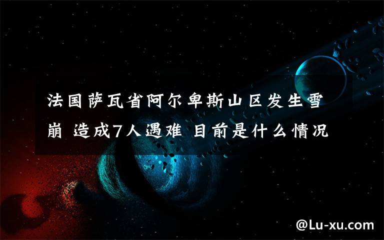 法国萨瓦省阿尔卑斯山区发生雪崩 造成7人遇难 目前是什么情况？