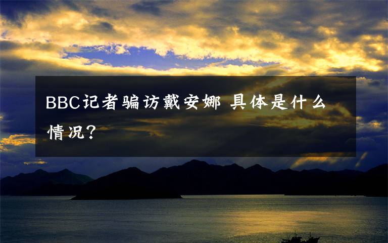 BBC记者骗访戴安娜 具体是什么情况？