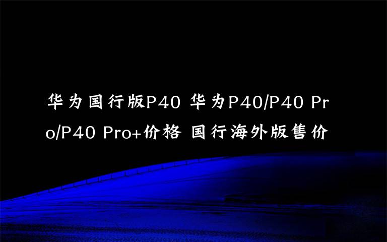 华为国行版P40 华为P40/P40 Pro/P40 Pro+价格 国行海外版售价一览