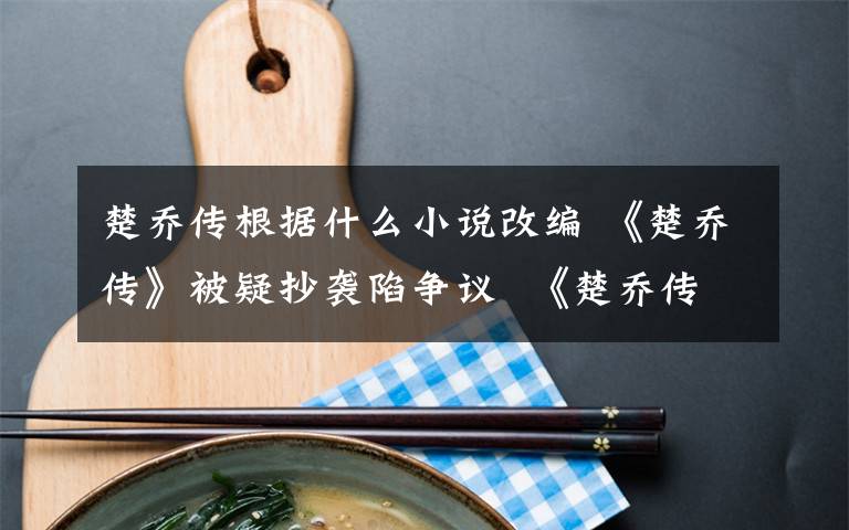 楚乔传根据什么小说改编 《楚乔传》被疑抄袭陷争议 《楚乔传》原著小说抄袭了哪部作品
