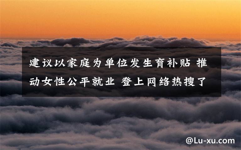 建议以家庭为单位发生育补贴 推动女性公平就业 登上网络热搜了！