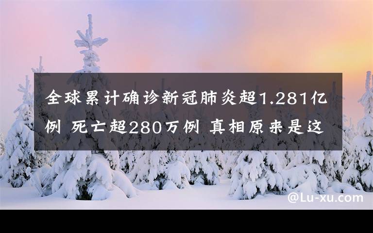 全球累计确诊新冠肺炎超1.281亿例 死亡超280万例 真相原来是这样！