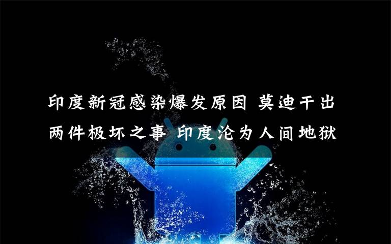 印度新冠感染爆发原因 莫迪干出两件极坏之事 印度沦为人间地狱
