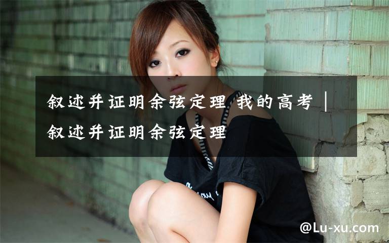 叙述并证明余弦定理 我的高考｜叙述并证明余弦定理