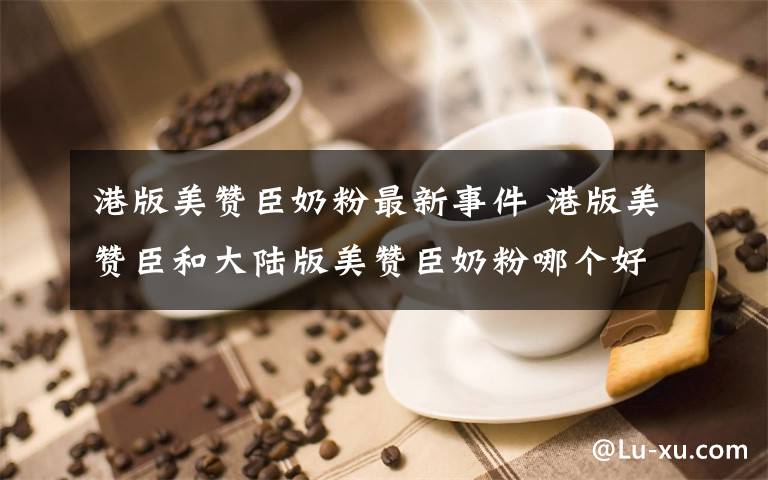 港版美赞臣奶粉最新事件 港版美赞臣和大陆版美赞臣奶粉哪个好？