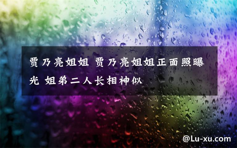 贾乃亮姐姐 贾乃亮姐姐正面照曝光 姐弟二人长相神似