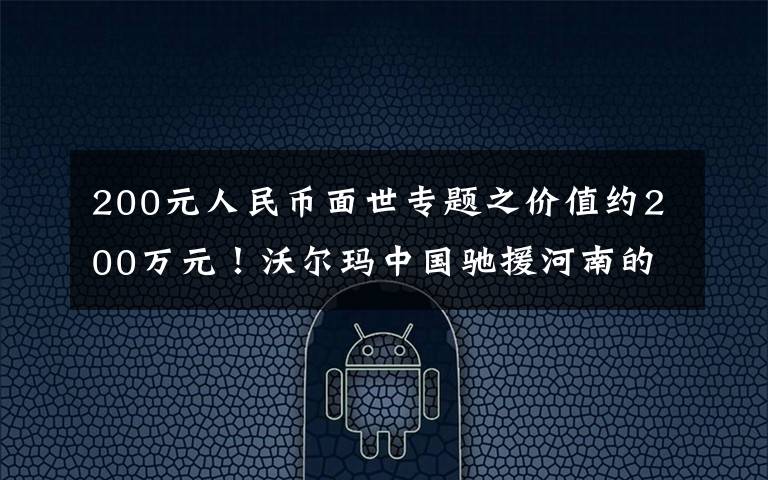 200元人民币面世专题之价值约200万元！沃尔玛中国驰援河南的民生物资已发货